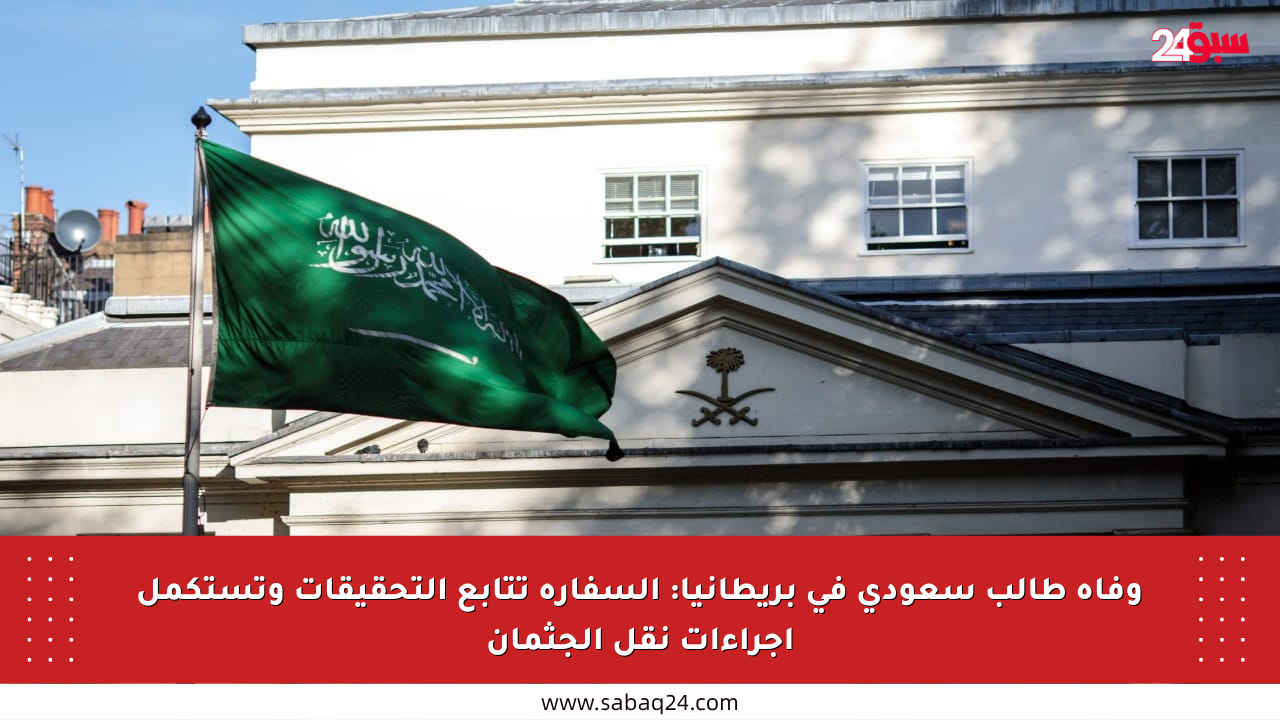 وفاة طالب سعودي في بريطانيا: السفارة تتابع التحقيقات وتستكمل إجراءات نقل الجثمان